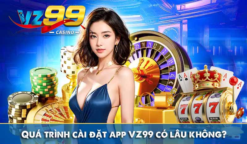 TẢI APP VZ99 6 Quá trình cài đặt tải app VZ99 có lâu không?