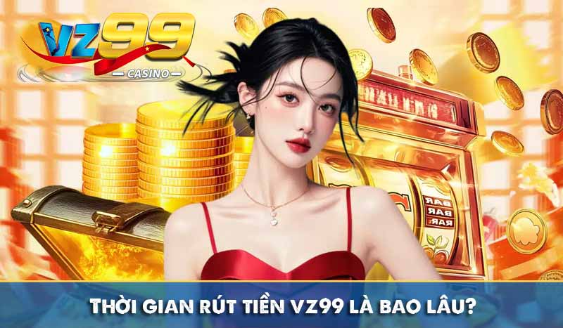 RÚT TIỀN VZ99 6 thời gian rút tiền vz99 là bao lâu