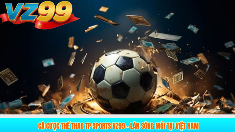 TP Sports VZ99 – Nhà cái cá cược thể thao uy tín hàng đầu 3 Cá cược thể thao TP Sports VZ99 – Làn sóng mới tại Việt Nam