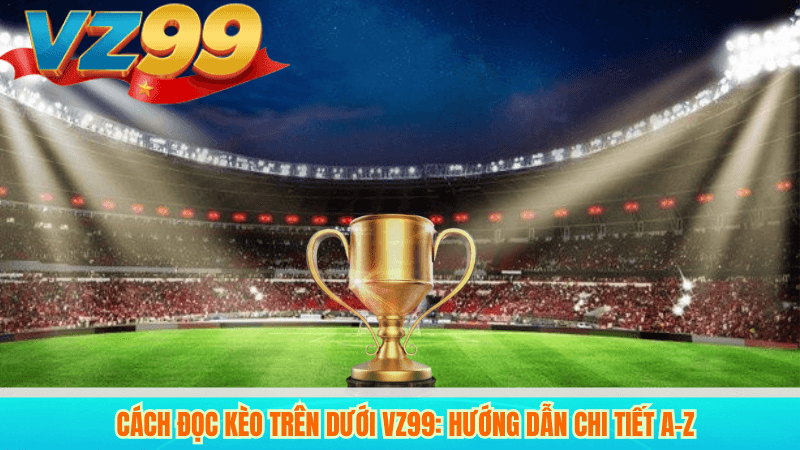 Kèo trên dưới VZ99: Cách đọc, phân tích và kinh nghiệm thắng 3 Cách đọc kèo trên dưới VZ99: Hướng dẫn chi tiết A–Z