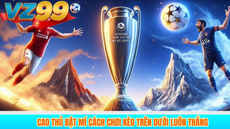 Kèo trên dưới VZ99: Cách đọc, phân tích và kinh nghiệm thắng 4 Cao thủ bật mí cách chơi kèo trên dưới luôn thắng