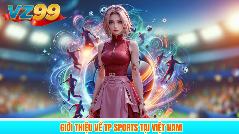 TP Sports VZ99 – Nhà cái cá cược thể thao uy tín hàng đầu 2 Giới thiệu về TP Sports tại Việt Nam