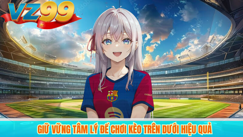 Kèo trên dưới VZ99: Cách đọc, phân tích và kinh nghiệm thắng 6 Giữ vững tâm lý để chơi kèo trên dưới hiệu quả