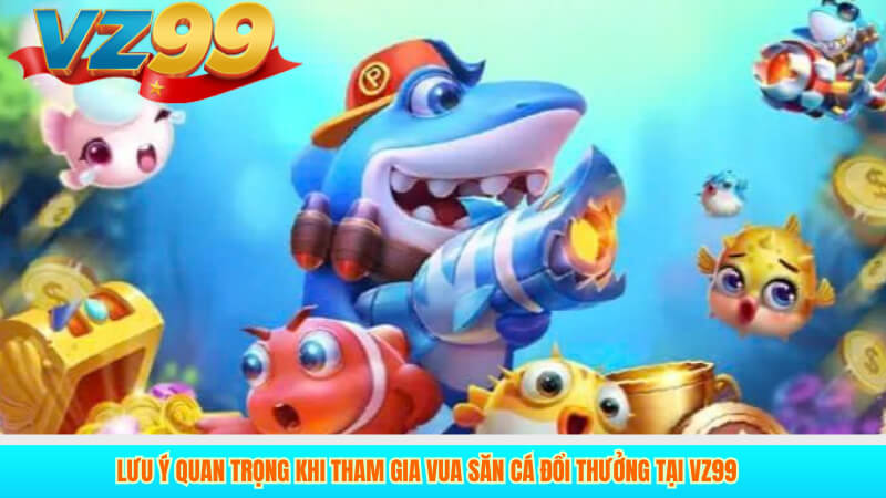Vua Săn Cá VZ99: Game bắn cá đổi thưởng hot nhất 2025 5 Lưu ý quan trọng khi tham gia Vua Săn Cá đổi thưởng tại VZ99