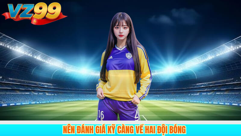 Kèo trên dưới VZ99: Cách đọc, phân tích và kinh nghiệm thắng 5 Nên đánh giá kỹ càng về hai đội bóng