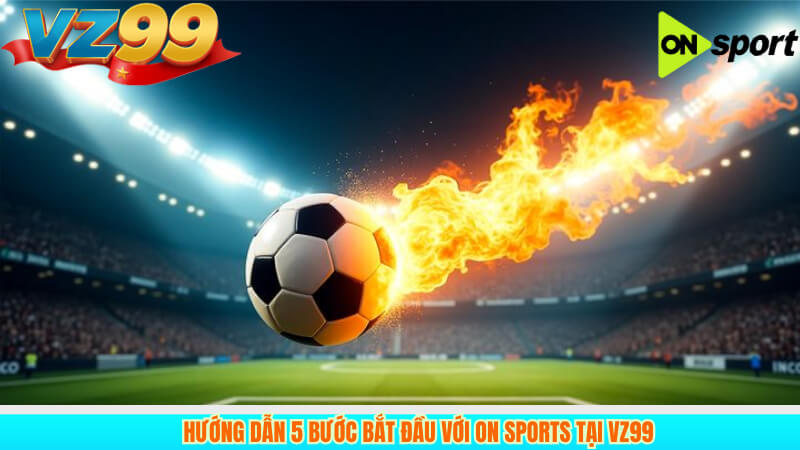 ON Sports Tại VZ99: Đánh Giá Tổng Quan Cho Người Dùng 4 Hướng Dẫn 5 Bước Bắt Đầu Với ON Sports Tại VZ99
