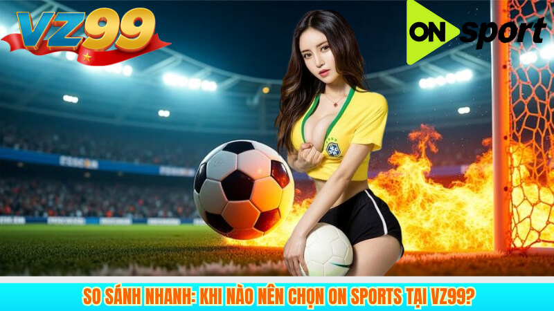 ON Sports Tại VZ99: Đánh Giá Tổng Quan Cho Người Dùng 5 So Sánh Nhanh: Khi Nào Nên Chọn ON Sports Tại VZ99?